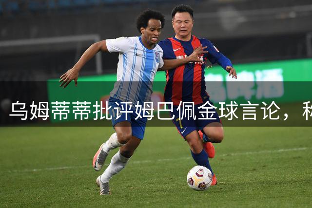 乌姆蒂蒂批评姆巴佩金球言论，称梅罗时代后不再关注该奖