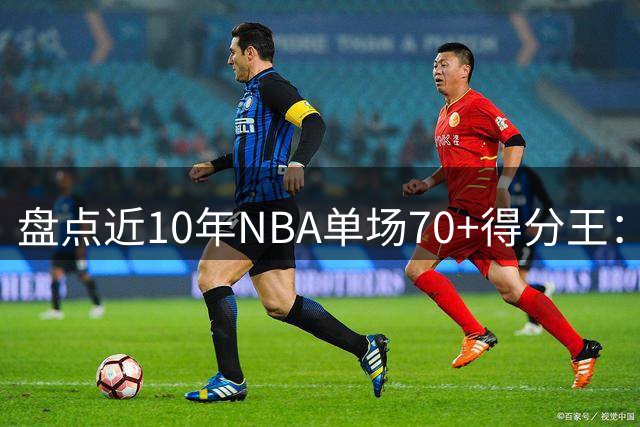 盘点近10年NBA单场70+得分王：阿德巴约创83分纪录